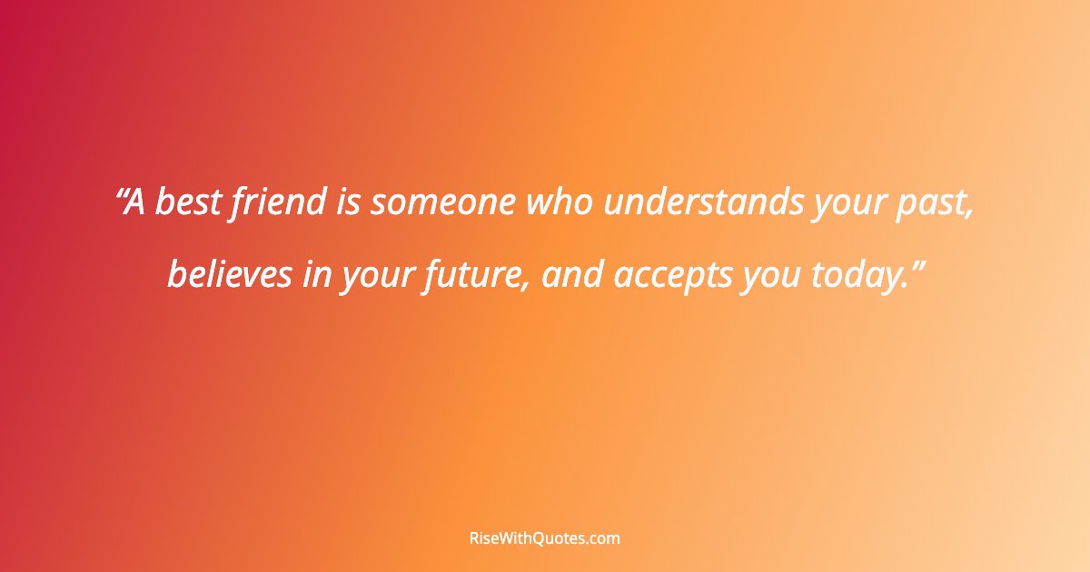 A best friend is someone who understands your past, believes in your future, and accepts you today.