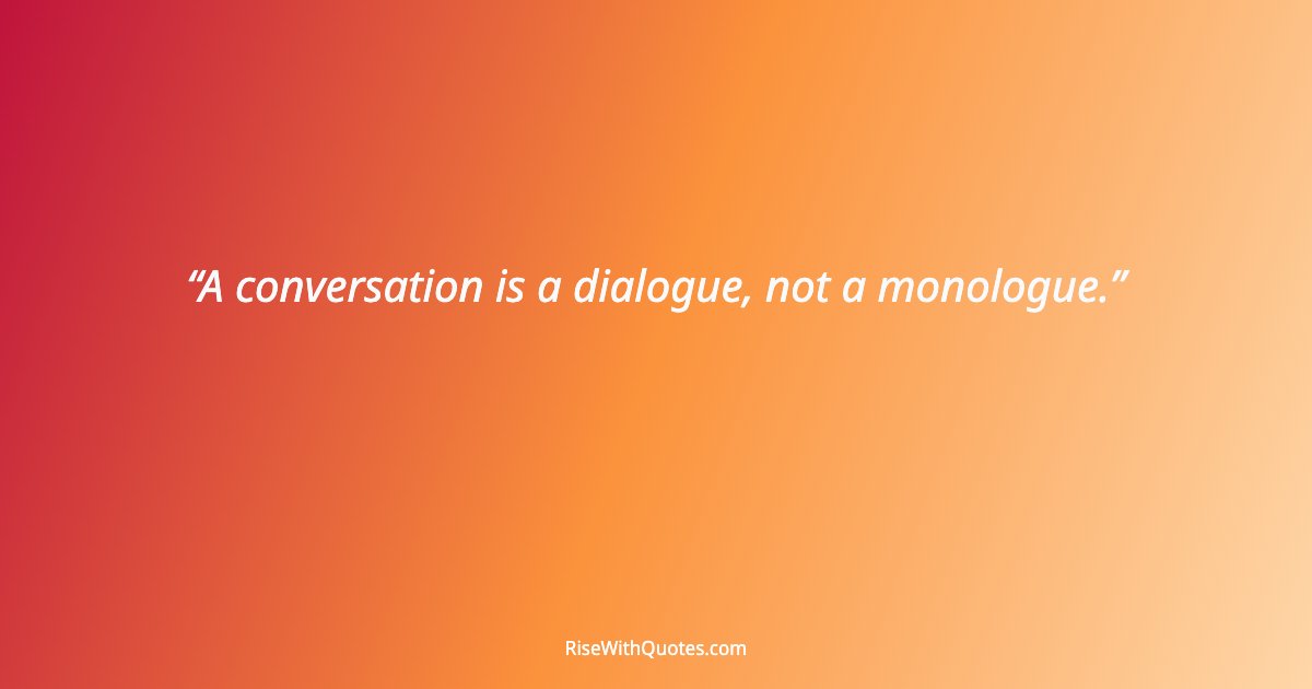 A conversation is a dialogue, not a monologue.
