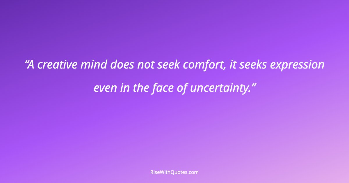A creative mind does not seek comfort, it seeks expression even in the face of uncertainty.