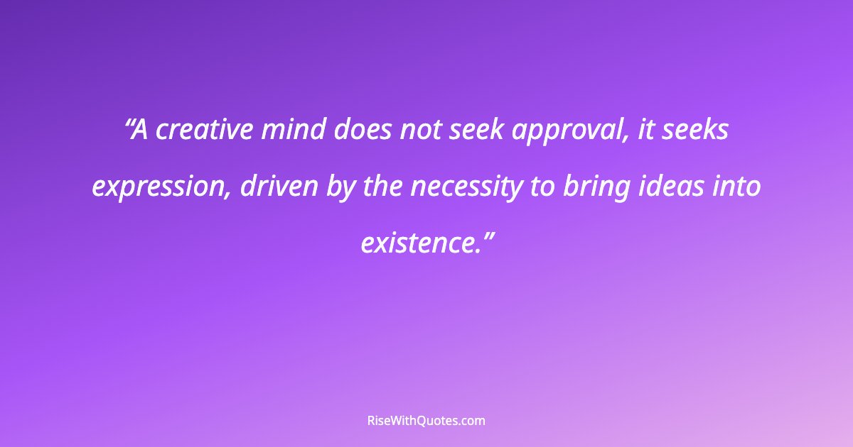 A creative mind does not seek approval, it seeks expression, driven by the necessity to bring ideas into existence.