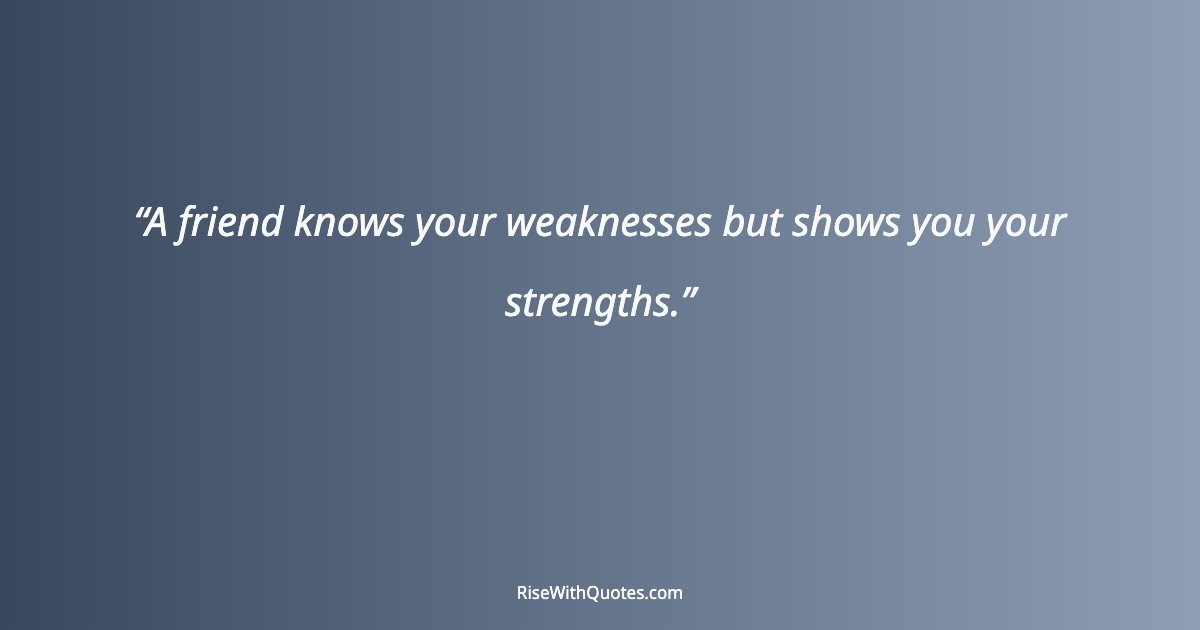 A friend knows your weaknesses but shows you your strengths.