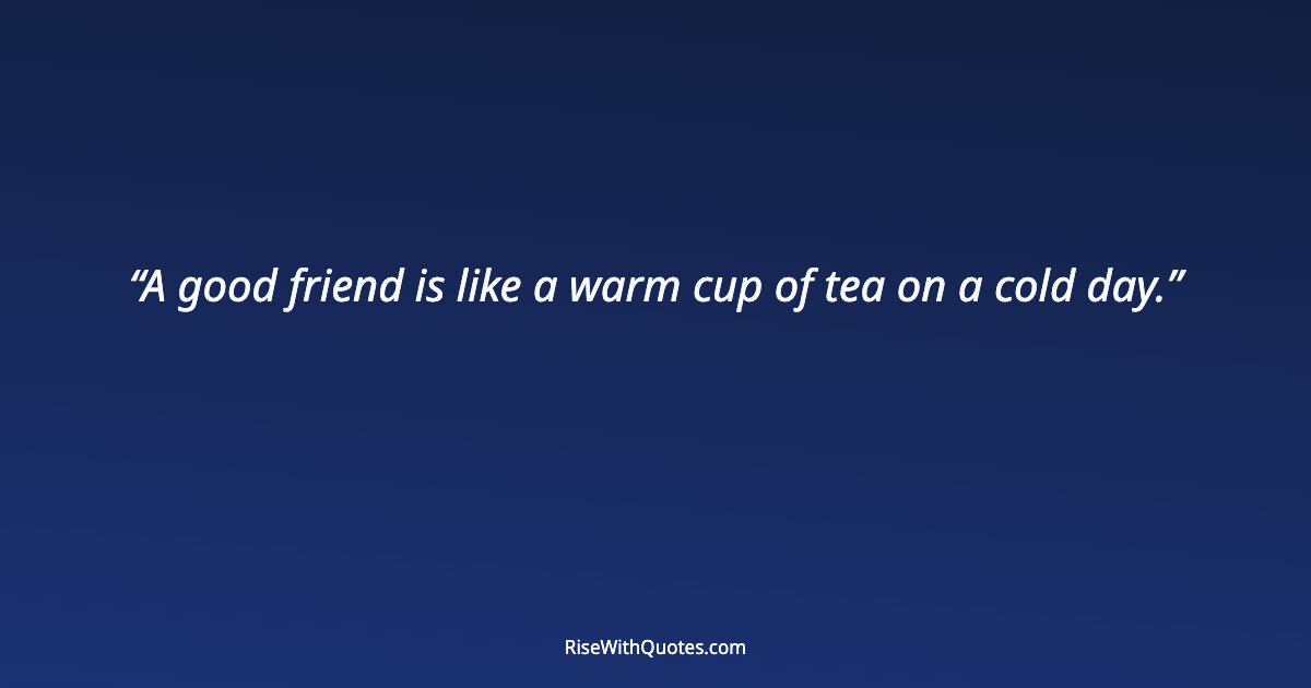 A good friend is like a warm cup of tea on a cold day.
