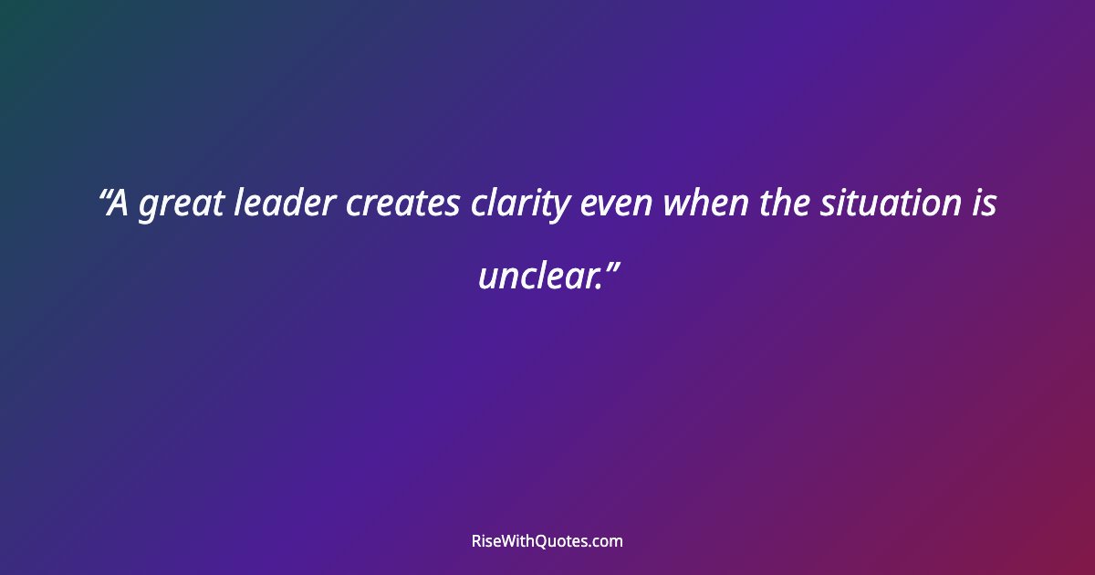 A great leader creates clarity even when the situation is unclear.