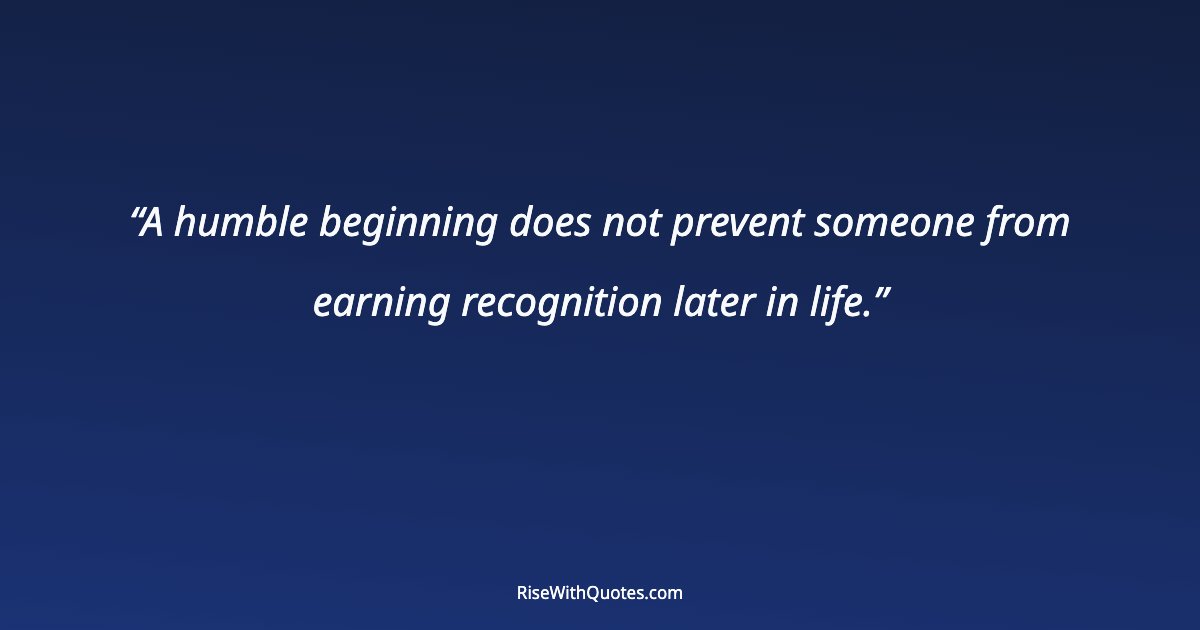 A humble beginning does not prevent someone from earning recognition later in life.