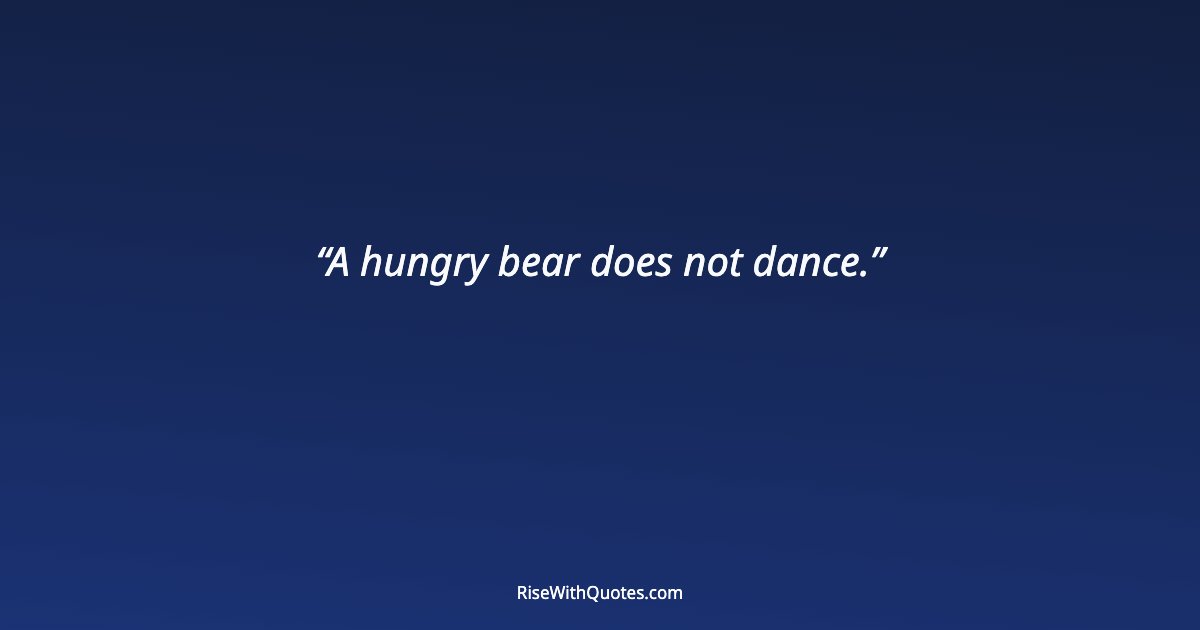A hungry bear does not dance.