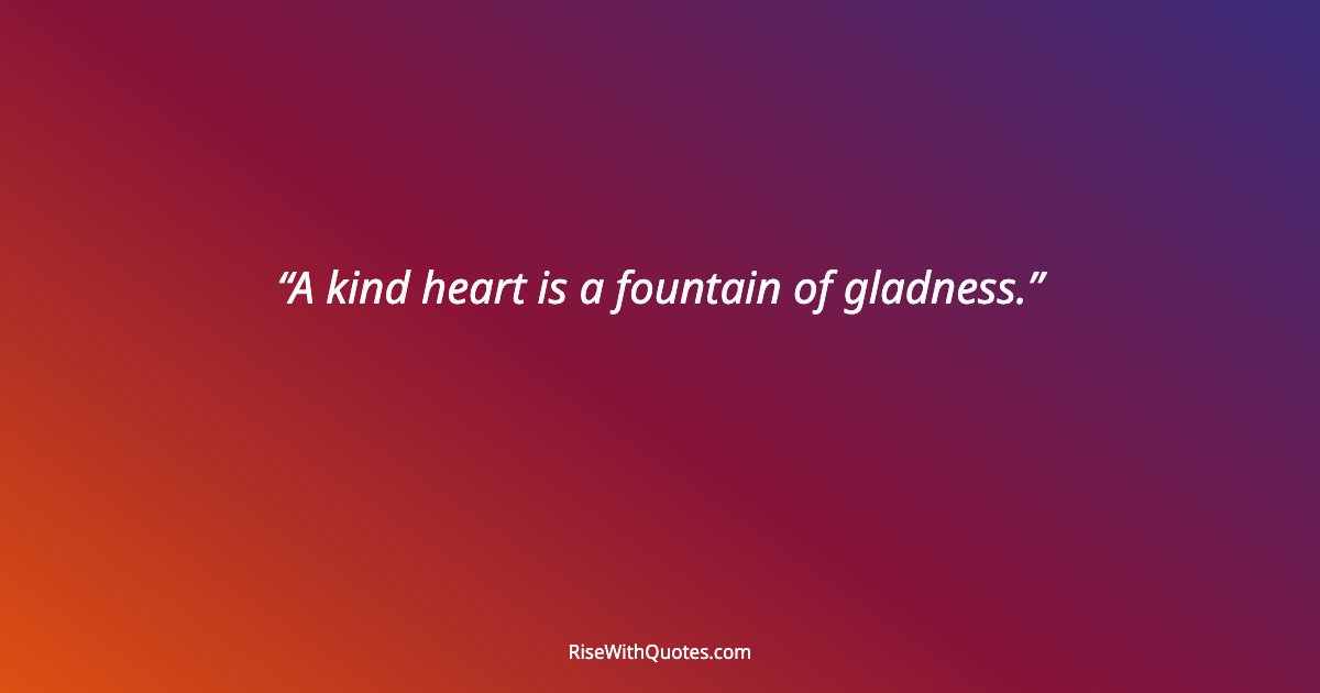 A kind heart is a fountain of gladness.