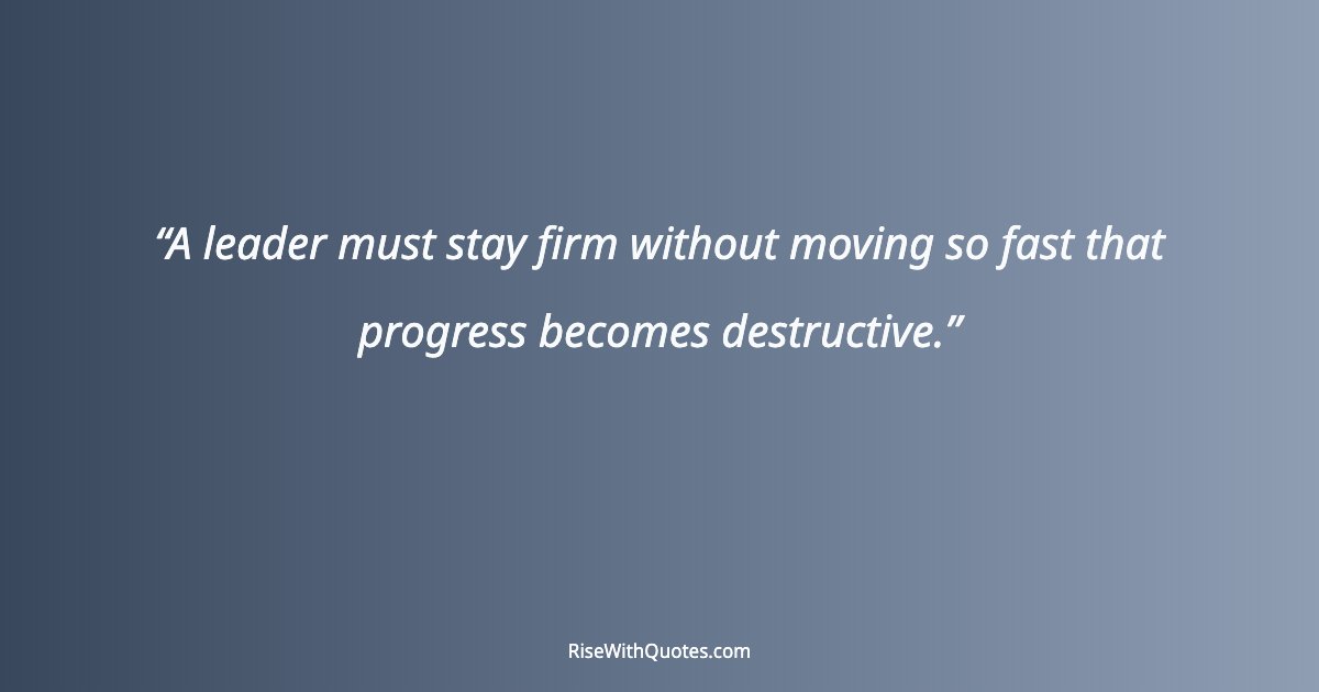 A leader must stay firm without moving so fast that progress becomes destructive.