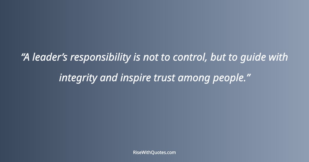 A leader’s responsibility is not to control, but to guide with integrity and inspire trust among people.