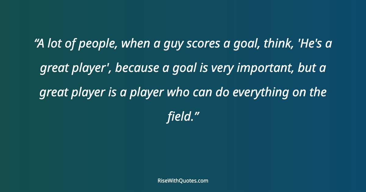 A lot of people, when a guy scores a goal, think, 'He's a great player', because a goal is very important, but a great player is a player who can do everything...