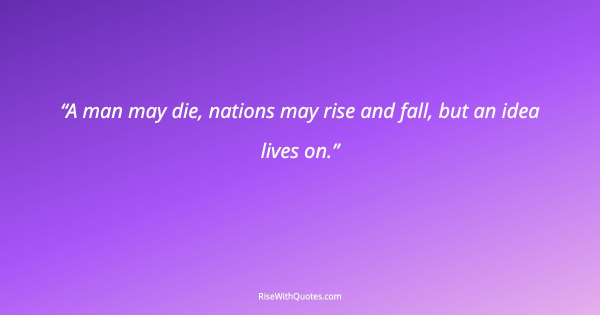 A man may die, nations may rise and fall, but an idea lives on.