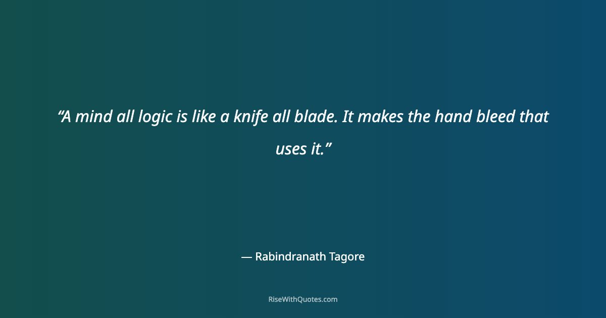 A mind all logic is like a knife all blade. It makes the hand bleed that uses it.