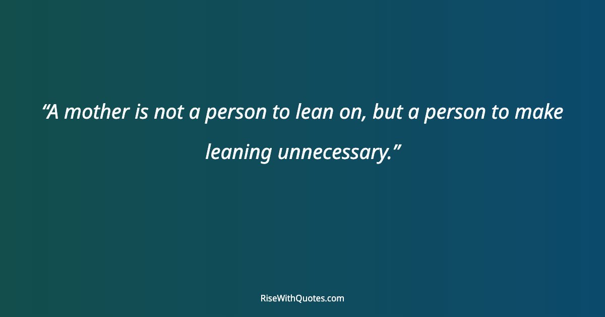 A mother is not a person to lean on, but a person to make leaning unnecessary.