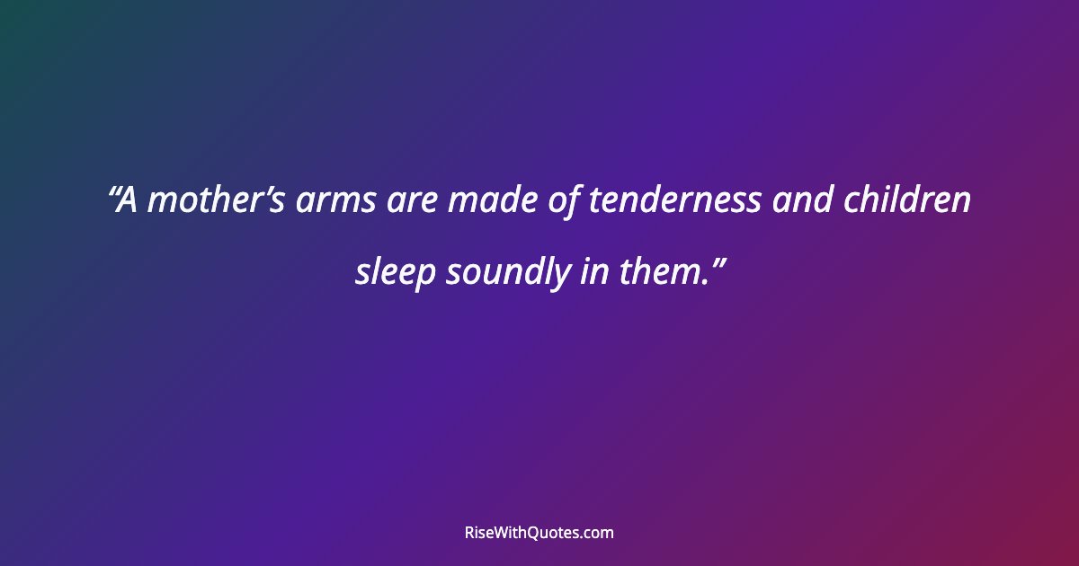 A mother’s arms are made of tenderness and children sleep soundly in them.