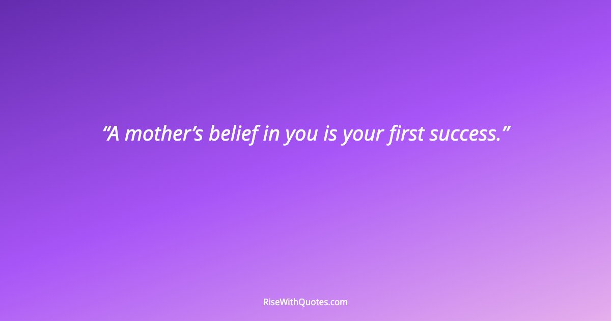 A mother’s belief in you is your first success.
