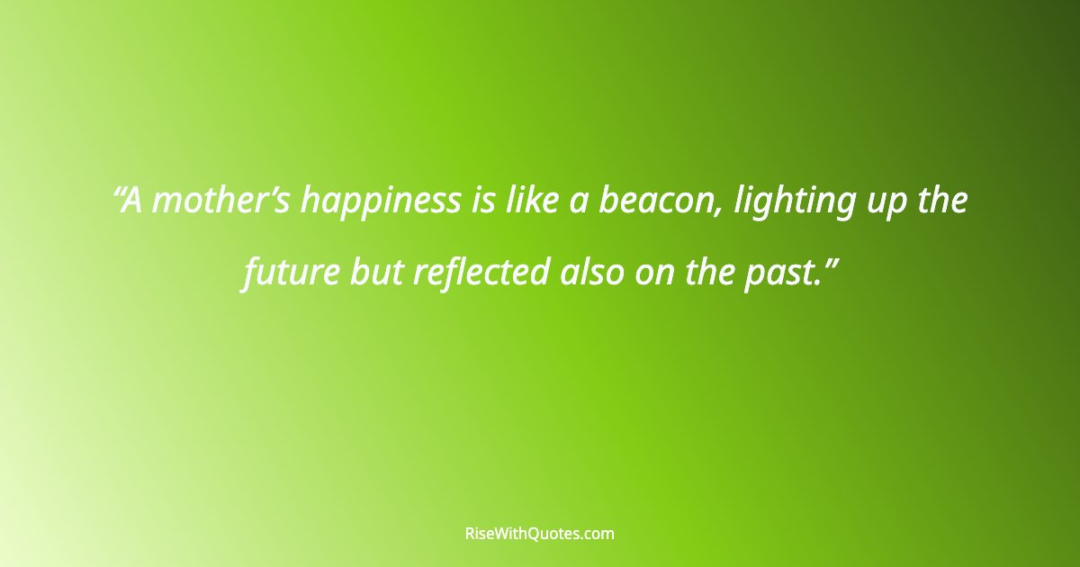 A mother’s happiness is like a beacon, lighting up the future but reflected also on the past.