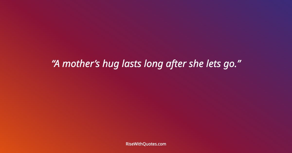 A mother’s hug lasts long after she lets go.