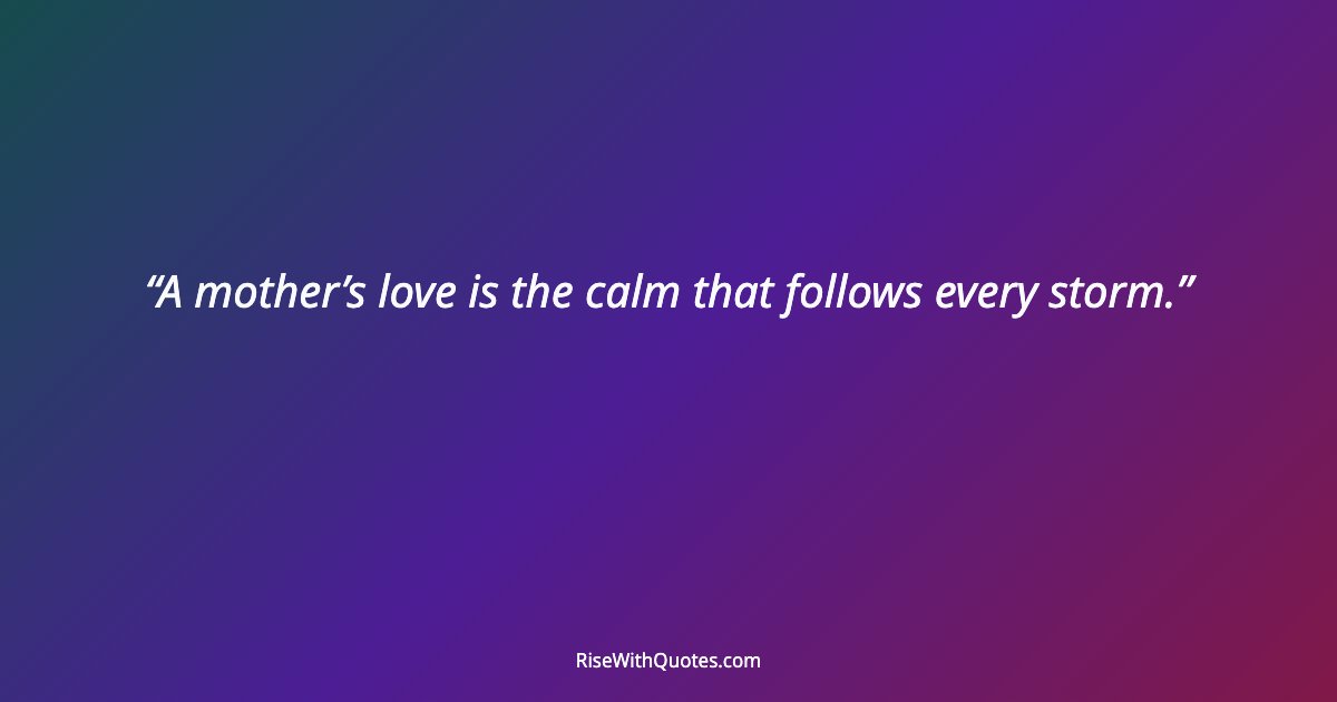 A mother’s love is the calm that follows every storm.