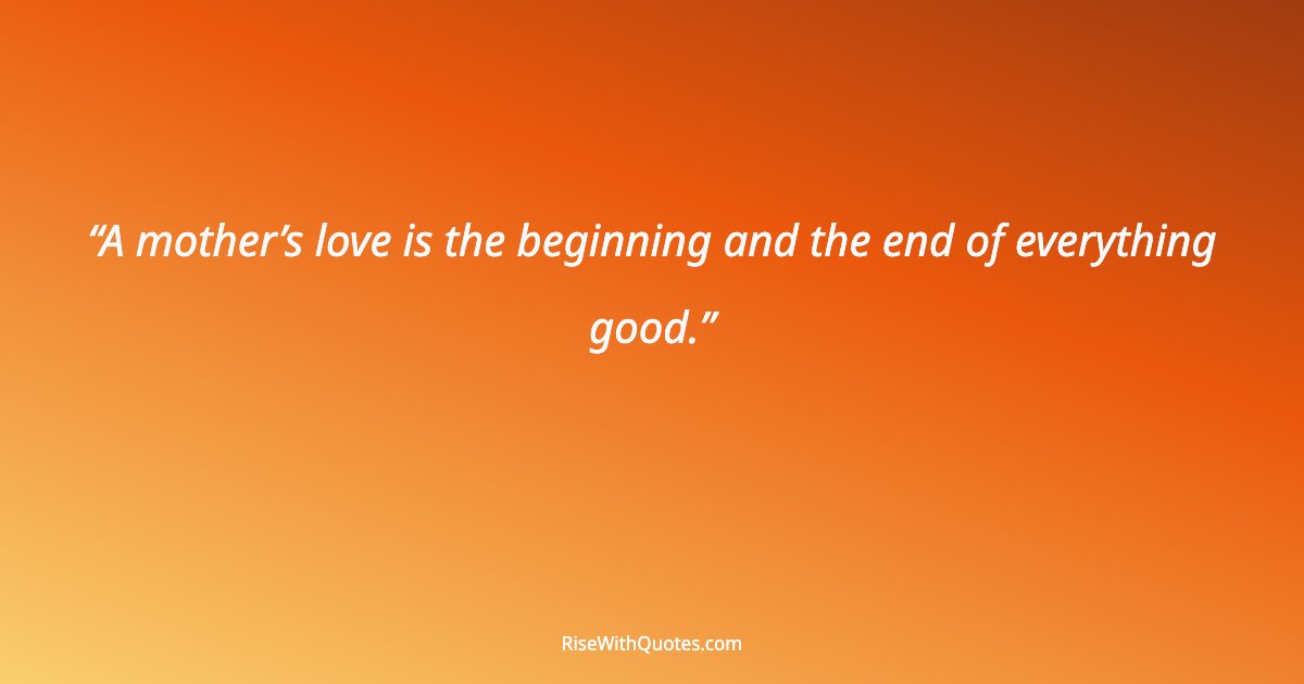 A mother’s love is the beginning and the end of everything good.