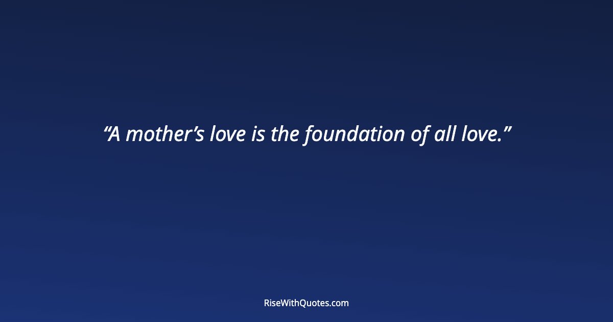A mother’s love is the foundation of all love.