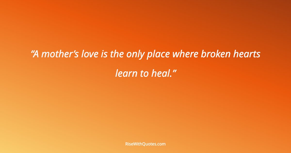A mother’s love is the only place where broken hearts learn to heal.