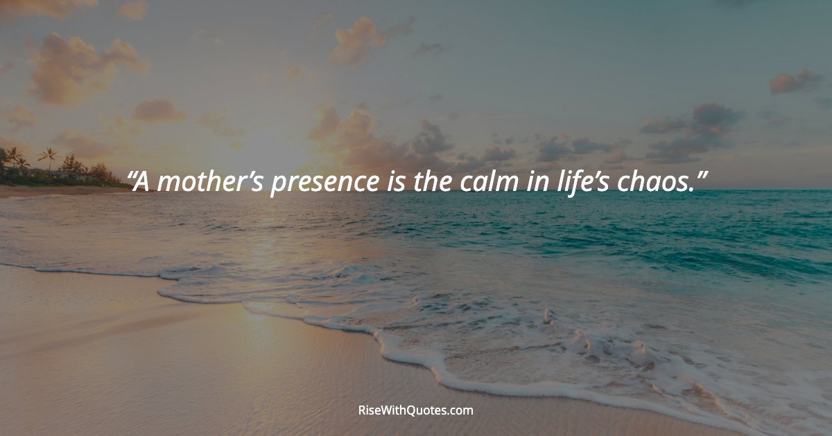 A mother’s presence is the calm in life’s chaos.