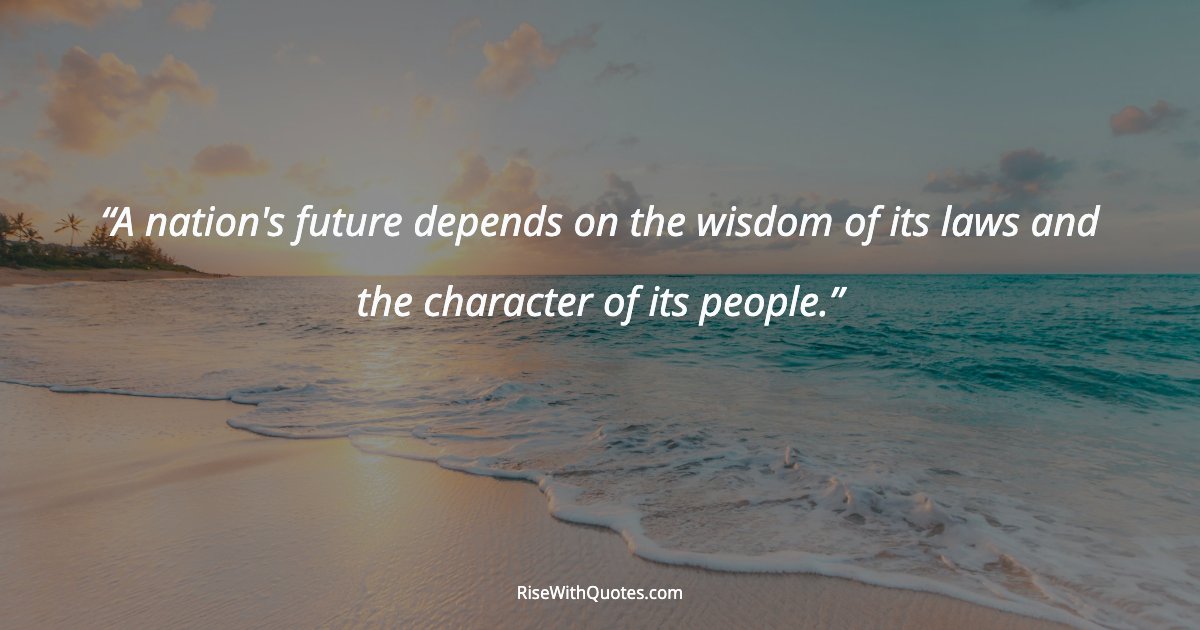 A nation's future depends on the wisdom of its laws and the character of its people.
