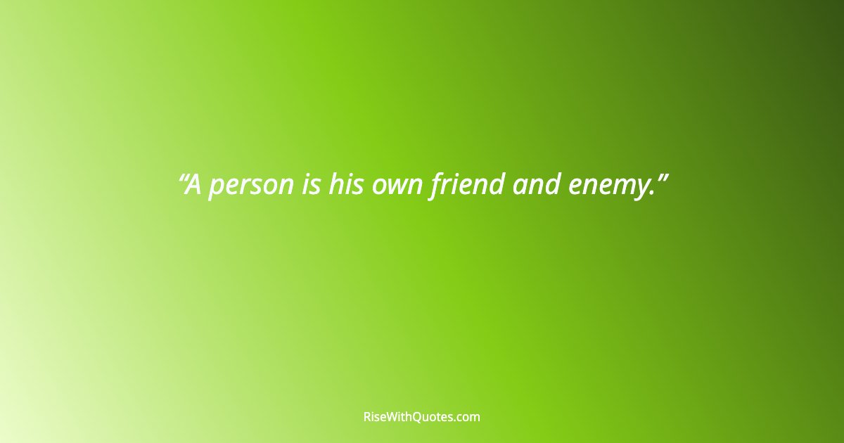 A person is his own friend and enemy.