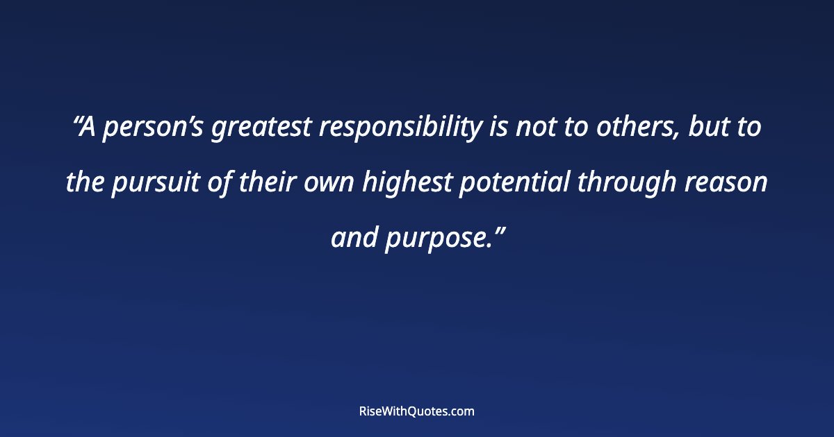 A person’s greatest responsibility is not to others, but to the pursuit of their own highest potential through reason and purpose.