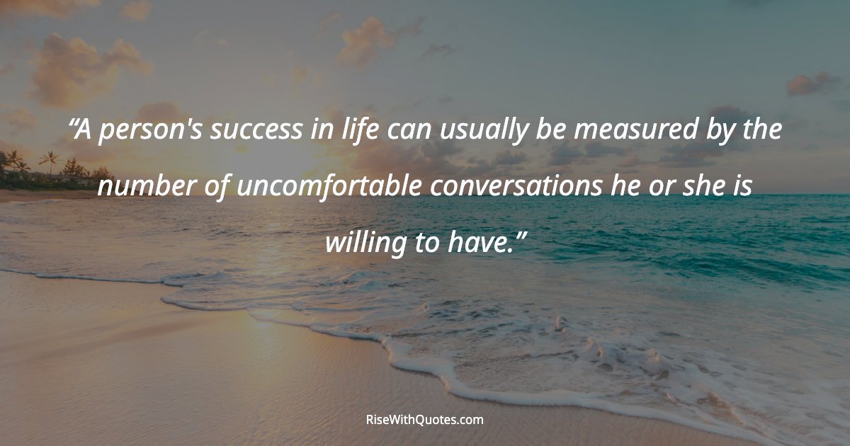 A person's success in life can usually be measured by the number of uncomfortable conversations he or she is willing to have.