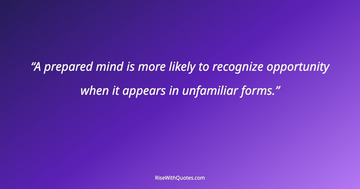 A prepared mind is more likely to recognize opportunity when it appears in unfamiliar forms.