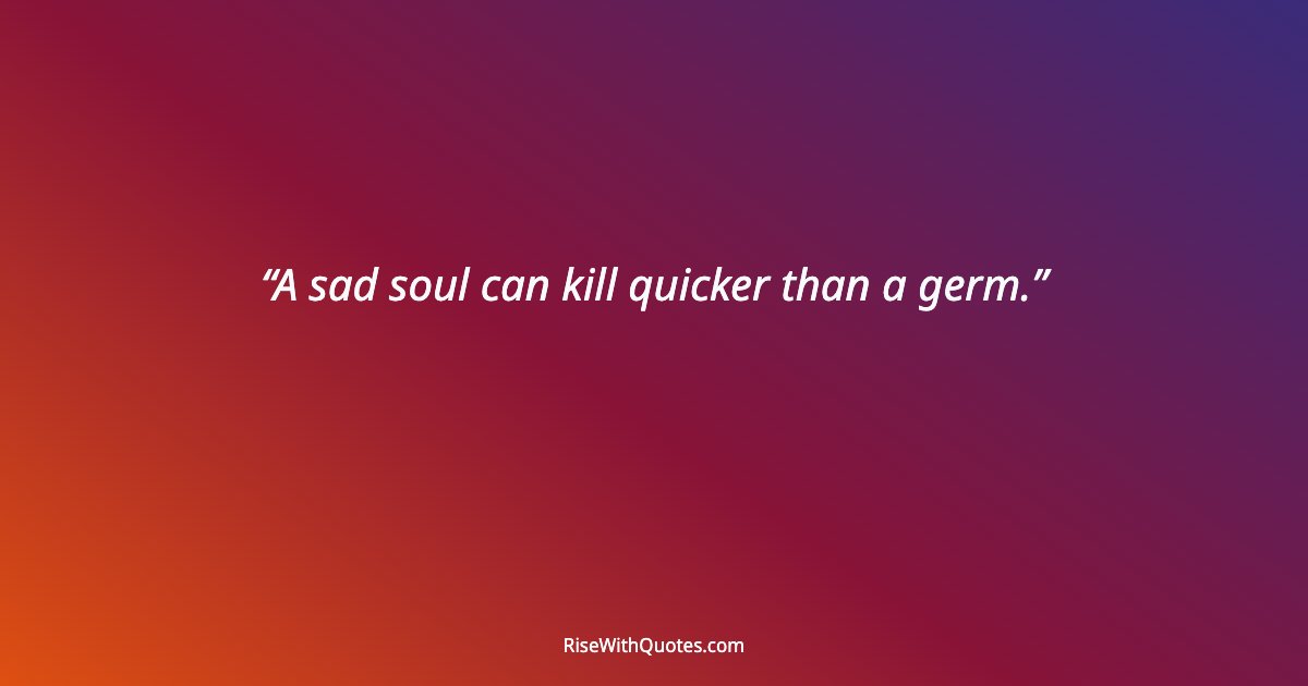 A sad soul can kill quicker than a germ.