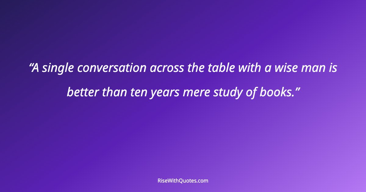 A single conversation across the table with a wise man is better than ten years mere study of books.