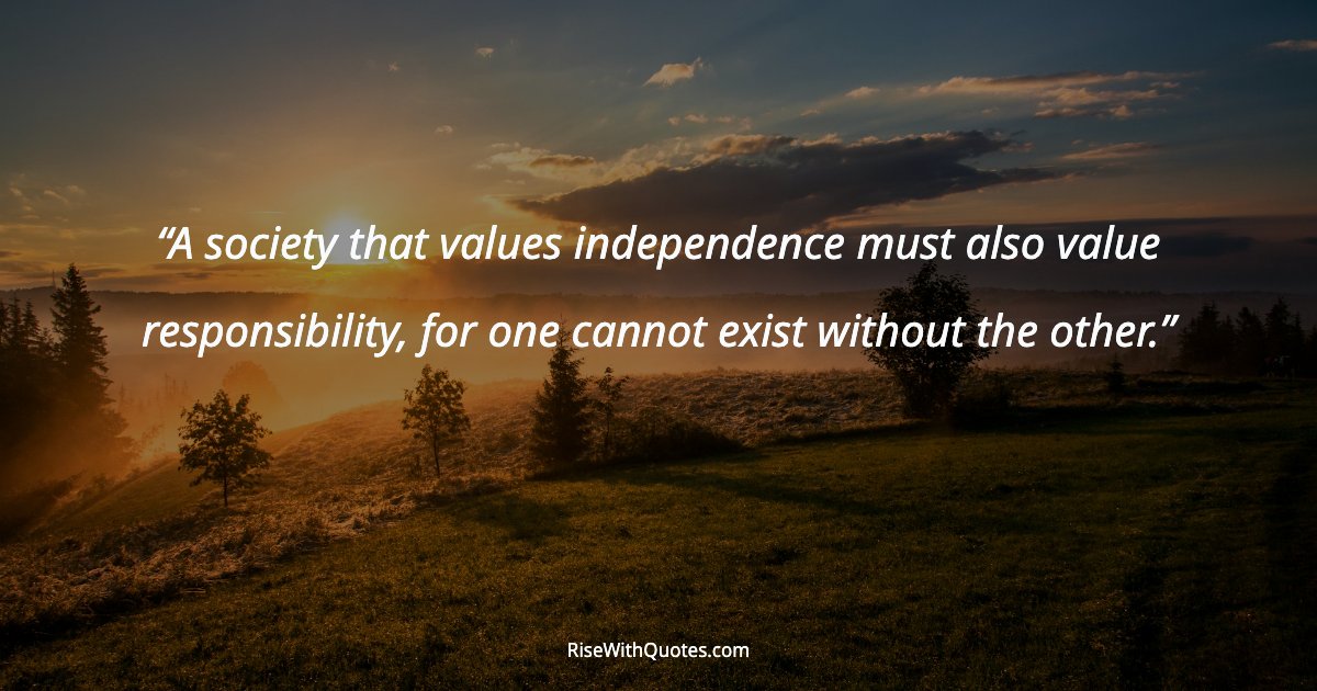 A society that values independence must also value responsibility, for one cannot exist without the other.