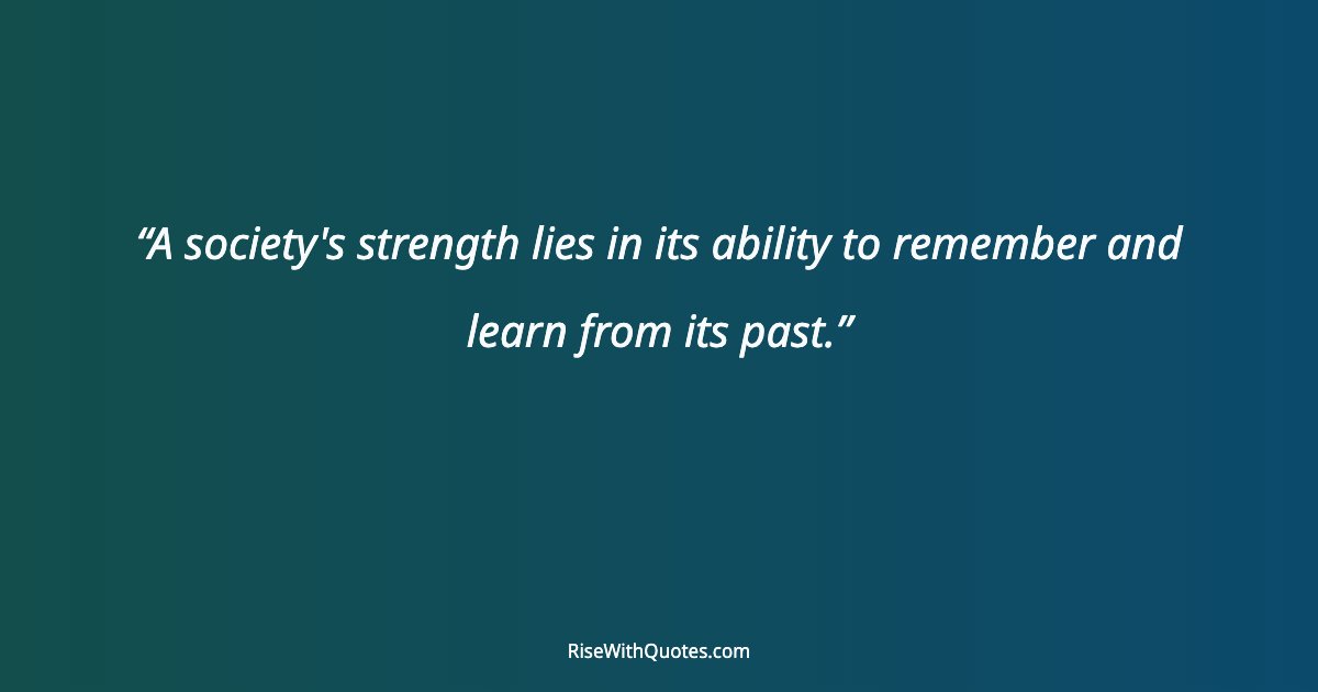 A society's strength lies in its ability to remember and learn from its past.