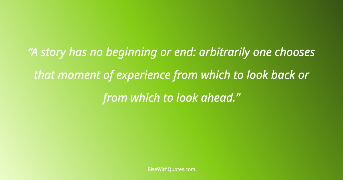A story has no beginning or end: arbitrarily one chooses that moment of experience from which to look back or from which to look ahead.