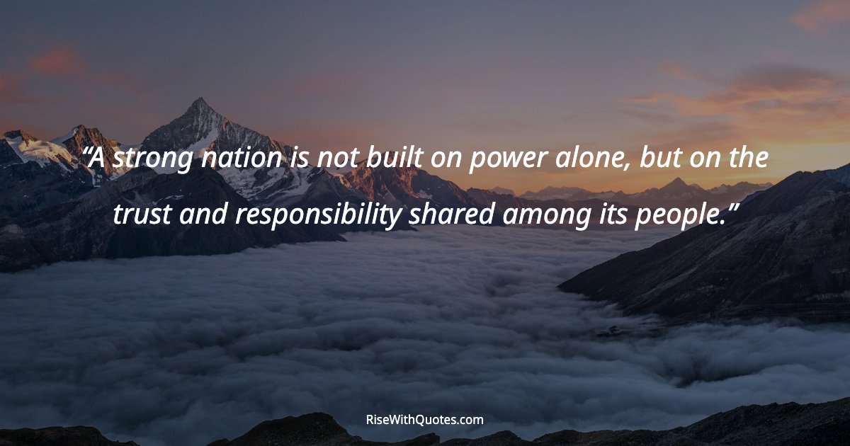 A strong nation is not built on power alone, but on the trust and responsibility shared among its people.