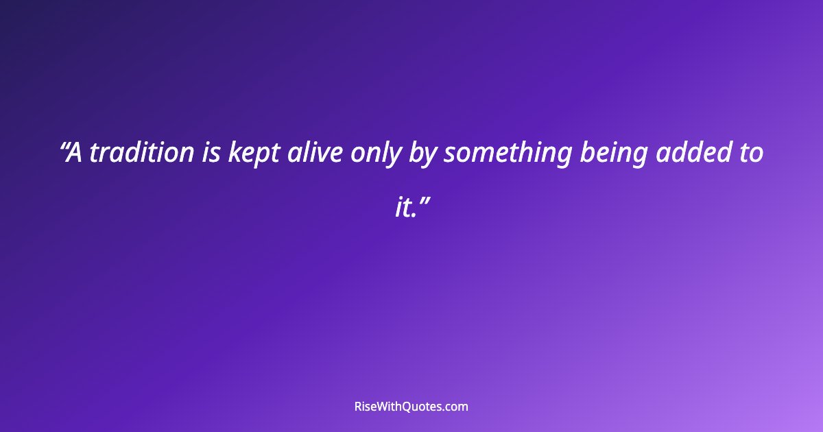 A tradition is kept alive only by something being added to it.