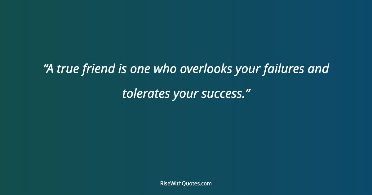 A true friend is one who overlooks your failures and tolerates your success.