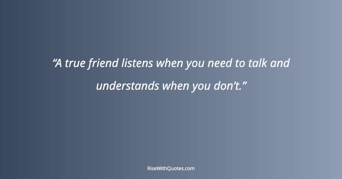 A true friend listens when you need to talk and understands when you don’t.