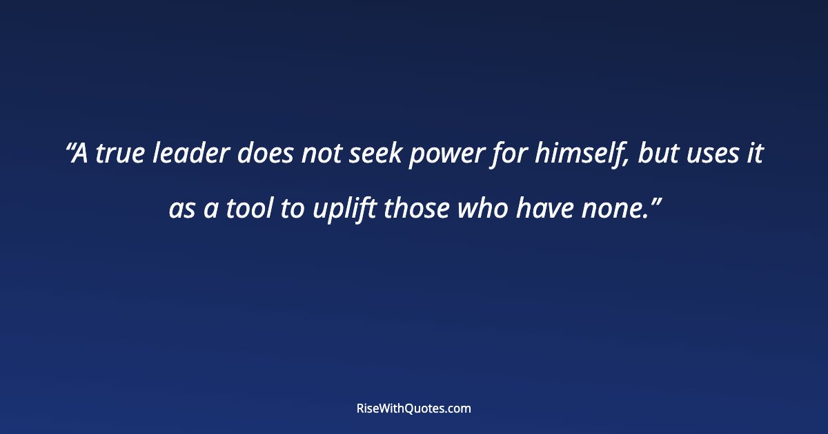 A true leader does not seek power for himself, but uses it as a tool to uplift those who have none.