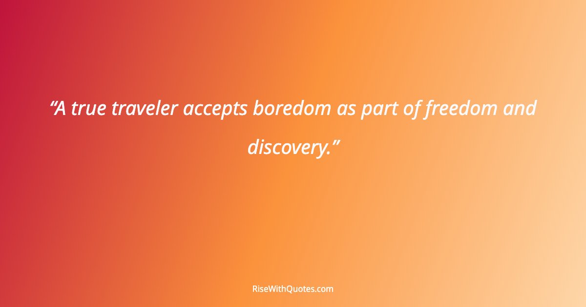 A true traveler accepts boredom as part of freedom and discovery.