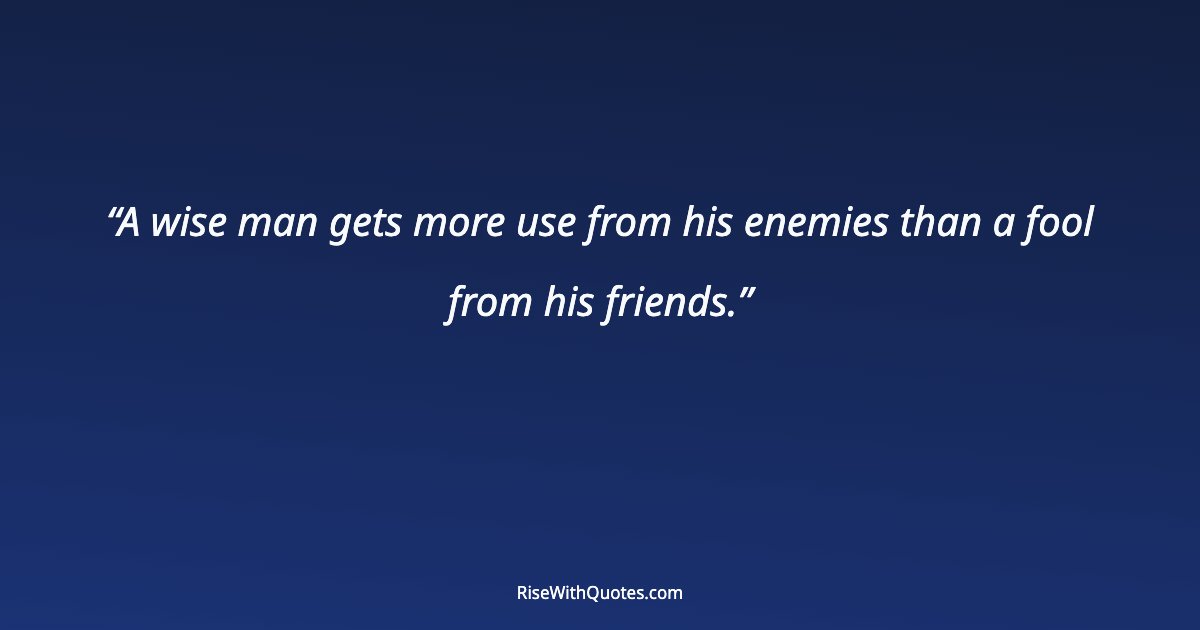 A wise man gets more use from his enemies than a fool from his friends.