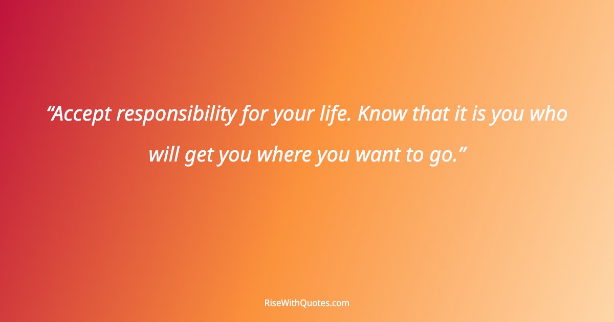 Accept responsibility for your life. Know that it is you who will get you where you want to go.