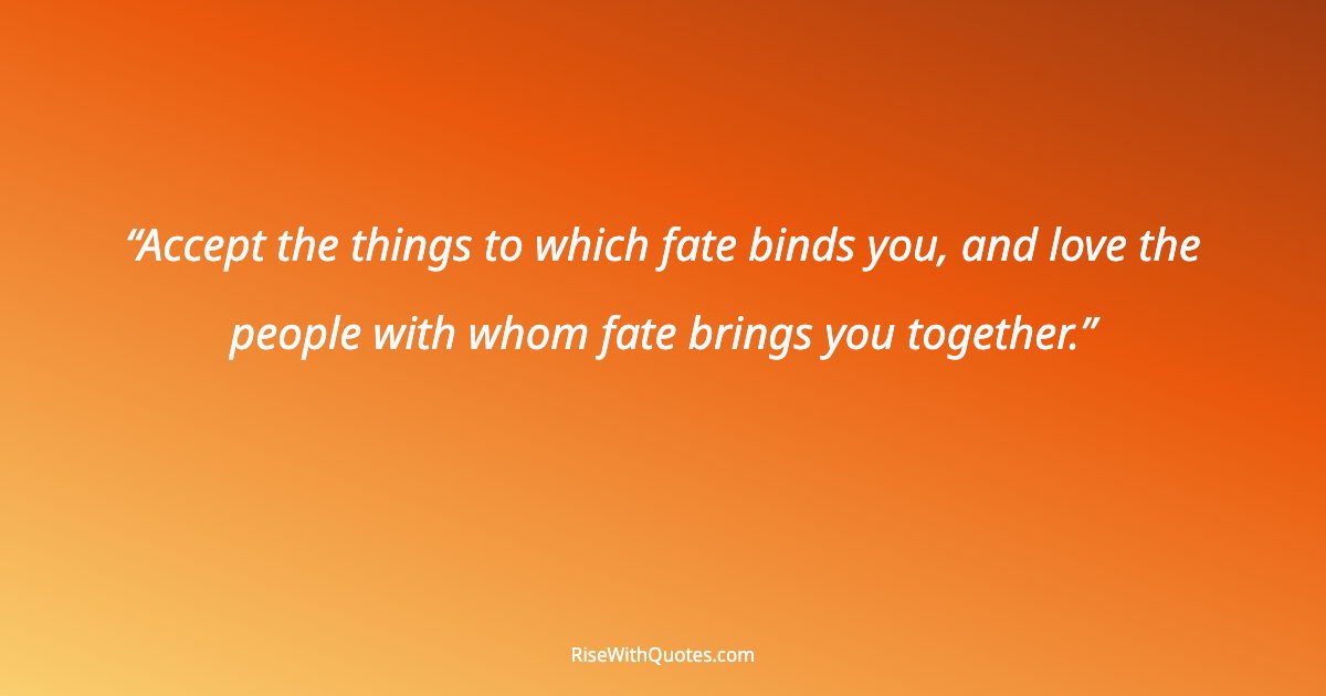 Accept the things to which fate binds you, and love the people with whom fate brings you together.