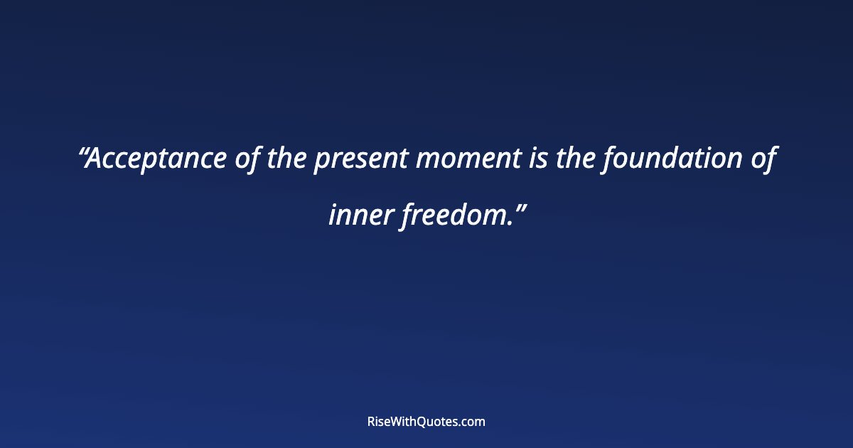 Acceptance of the present moment is the foundation of inner freedom.