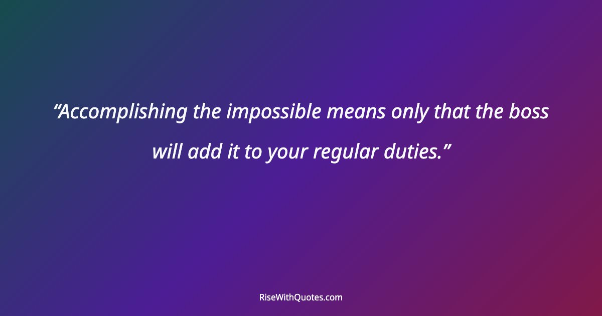 Accomplishing the impossible means only that the boss will add it to your regular duties.