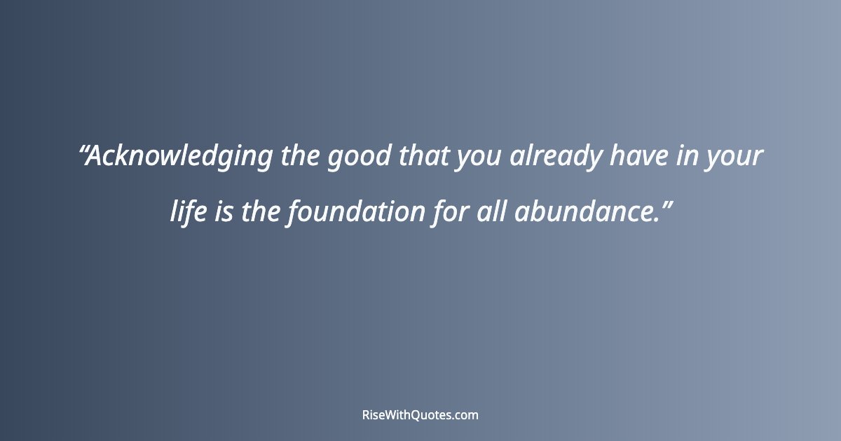 Acknowledging the good that you already have in your life is the foundation for all abundance.