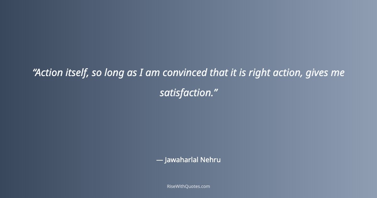 Action itself, so long as I am convinced that it is right action, gives me satisfaction.