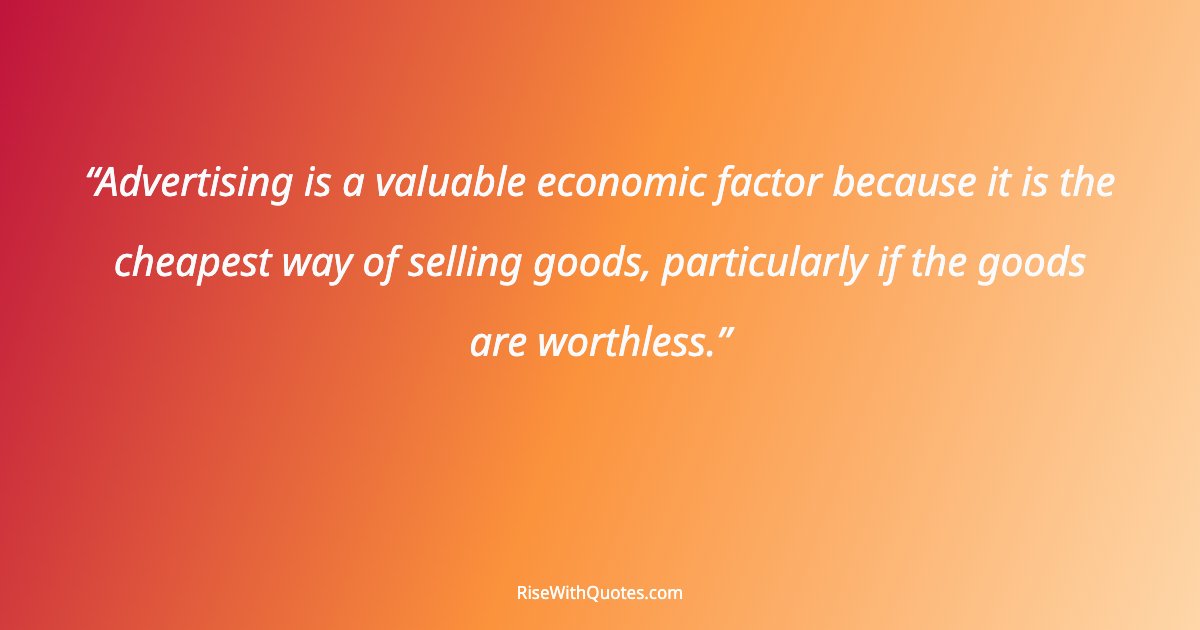 Advertising is a valuable economic factor because it is the cheapest way of selling goods, particularly if the goods are worthless.