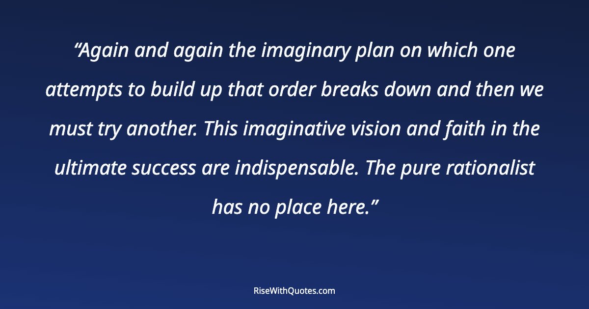 Again and again the imaginary plan on which one attempts to build up that order breaks down and then we must try another. This imaginative vision and faith in t...